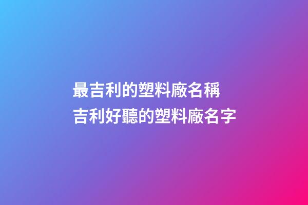 最吉利的塑料廠名稱 吉利好聽的塑料廠名字-第1張-公司起名-玄機派